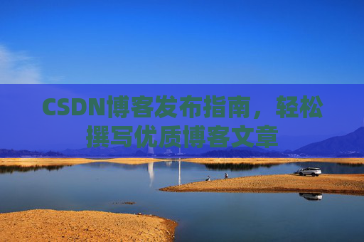CSDN博客发布指南，轻松撰写优质博客文章